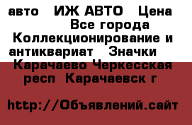 1.1) авто : ИЖ АВТО › Цена ­ 149 - Все города Коллекционирование и антиквариат » Значки   . Карачаево-Черкесская респ.,Карачаевск г.